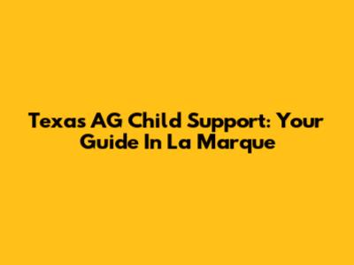 Texas AG Child Support: Your Guide In La Marque