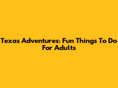 Texas Adventures: Fun Things To Do For Adults