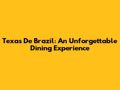 Texas De Brazil: An Unforgettable Dining Experience
