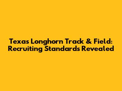 Texas Longhorn Track & Field: Recruiting Standards Revealed