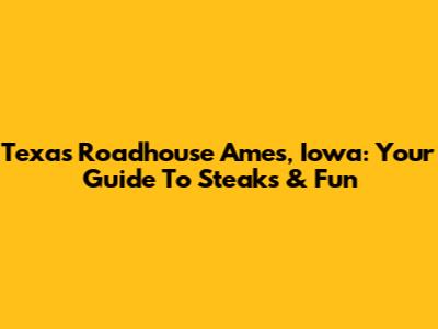 Texas Roadhouse Ames, Iowa: Your Guide To Steaks & Fun