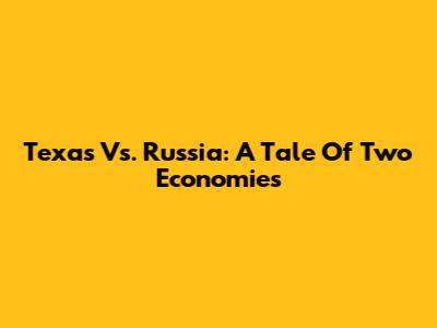 Texas Vs. Russia: A Tale Of Two Economies