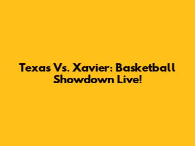 Texas Vs. Xavier: Basketball Showdown Live!