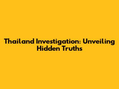 Thailand Investigation: Unveiling Hidden Truths