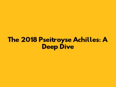 The 2018 Pseitroyse Achilles: A Deep Dive