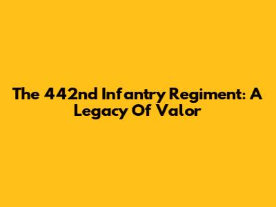 The 442nd Infantry Regiment: A Legacy Of Valor