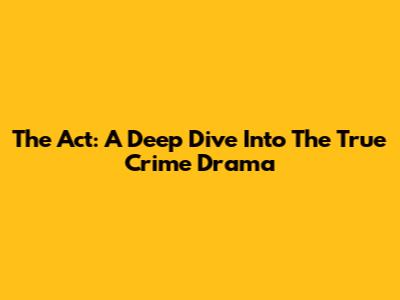 The Act: A Deep Dive Into The True Crime Drama