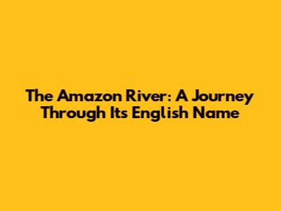 The Amazon River: A Journey Through Its English Name