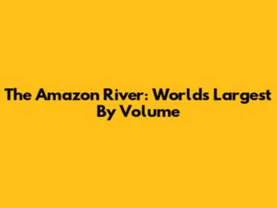 The Amazon River: World's Largest By Volume