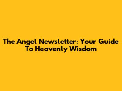 The Angel Newsletter: Your Guide To Heavenly Wisdom