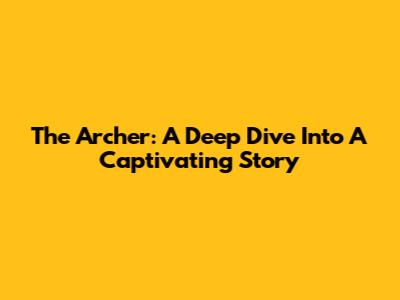 The Archer: A Deep Dive Into A Captivating Story