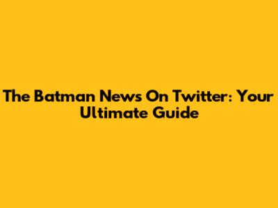 The Batman News On Twitter: Your Ultimate Guide