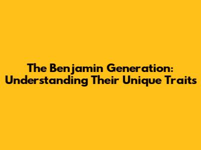 The Benjamin Generation: Understanding Their Unique Traits