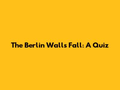 The Berlin Wall's Fall: A Quiz