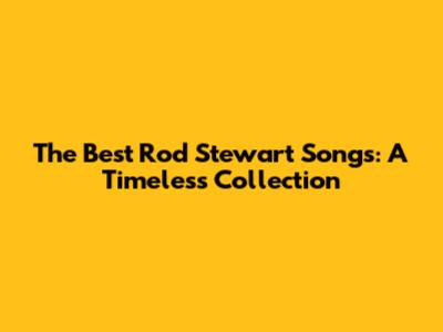 The Best Rod Stewart Songs: A Timeless Collection