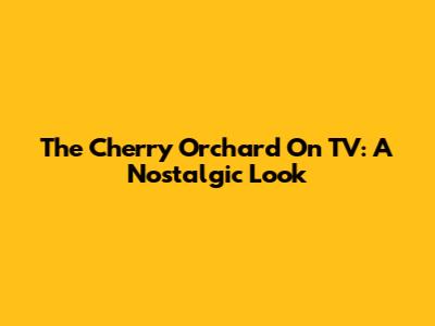 The Cherry Orchard On TV: A Nostalgic Look