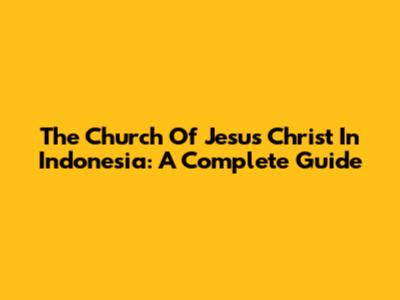 The Church Of Jesus Christ In Indonesia: A Complete Guide