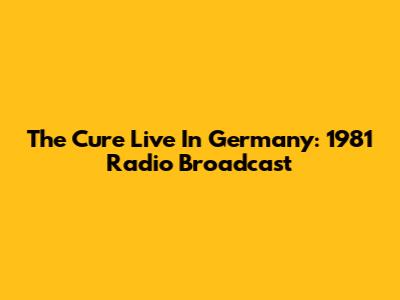 The Cure Live In Germany: 1981 Radio Broadcast