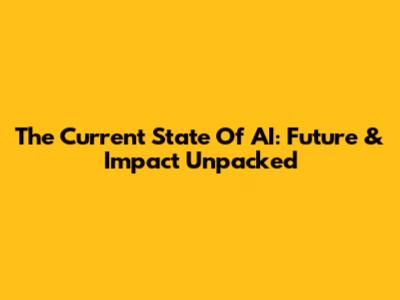 The Current State Of AI: Future & Impact Unpacked