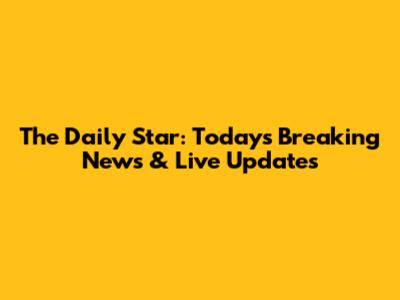The Daily Star: Today's Breaking News & Live Updates