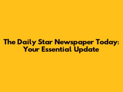 The Daily Star Newspaper Today: Your Essential Update