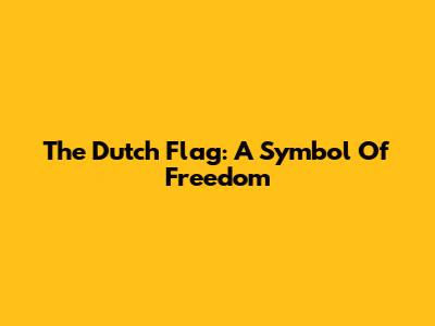 The Dutch Flag: A Symbol Of Freedom