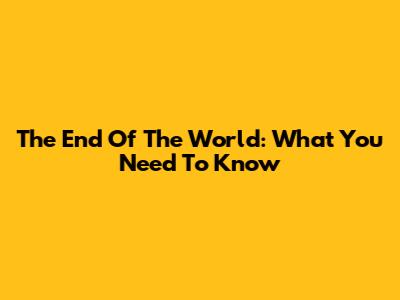 The End Of The World: What You Need To Know