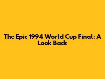 The Epic 1994 World Cup Final: A Look Back