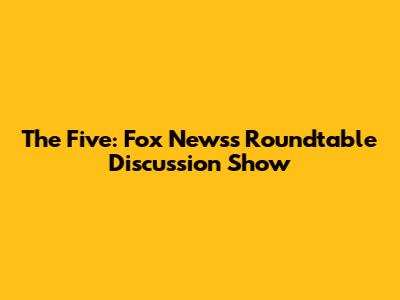 The Five: Fox News's Roundtable Discussion Show