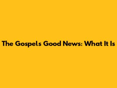 The Gospel's Good News: What It Is