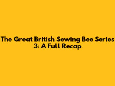 The Great British Sewing Bee Series 3: A Full Recap