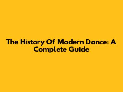 The History Of Modern Dance: A Complete Guide