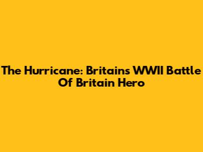 The Hurricane: Britain's WWII Battle Of Britain Hero