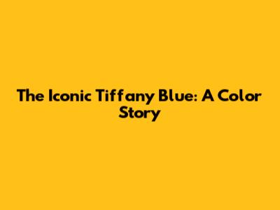 The Iconic Tiffany Blue: A Color Story