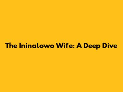 The Ininalowo Wife: A Deep Dive