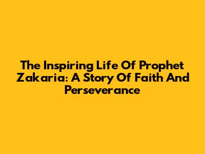 The Inspiring Life Of Prophet Zakaria: A Story Of Faith And Perseverance
