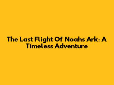 The Last Flight Of Noah's Ark: A Timeless Adventure