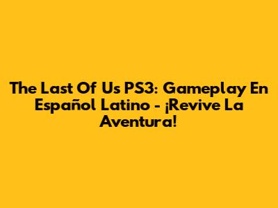 The Last Of Us PS3: Gameplay En Español Latino - ¡Revive La Aventura!