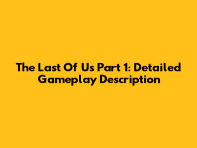 The Last Of Us Part 1: Detailed Gameplay Description