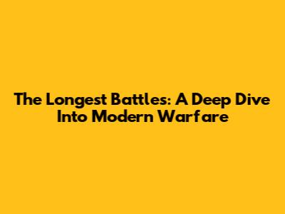 The Longest Battles: A Deep Dive Into Modern Warfare