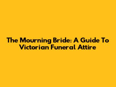 The Mourning Bride: A Guide To Victorian Funeral Attire