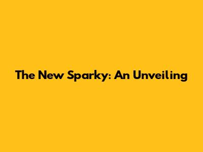 The New Sparky: An Unveiling
