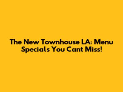 The New Townhouse LA: Menu Specials You Can't Miss!