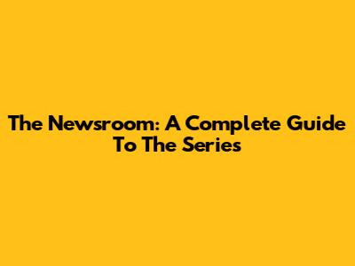 The Newsroom: A Complete Guide To The Series