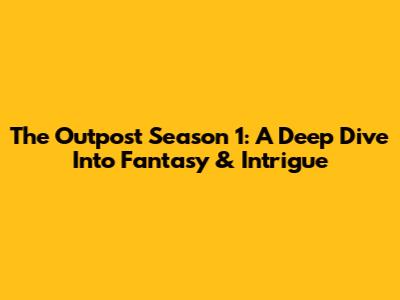 The Outpost Season 1: A Deep Dive Into Fantasy & Intrigue