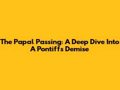 The Papal Passing: A Deep Dive Into A Pontiff's Demise