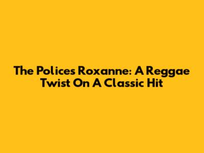 The Police's Roxanne: A Reggae Twist On A Classic Hit