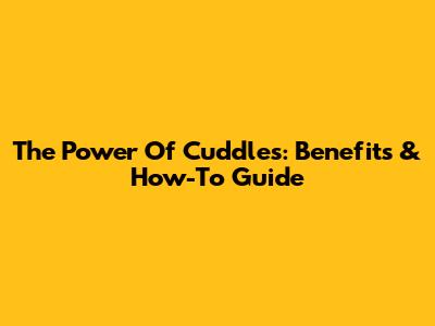 The Power Of Cuddles: Benefits & How-To Guide