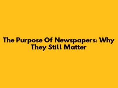 The Purpose Of Newspapers: Why They Still Matter
