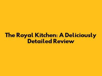 The Royal Kitchen: A Deliciously Detailed Review